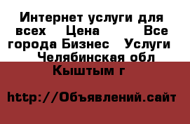 Интернет услуги для всех! › Цена ­ 300 - Все города Бизнес » Услуги   . Челябинская обл.,Кыштым г.